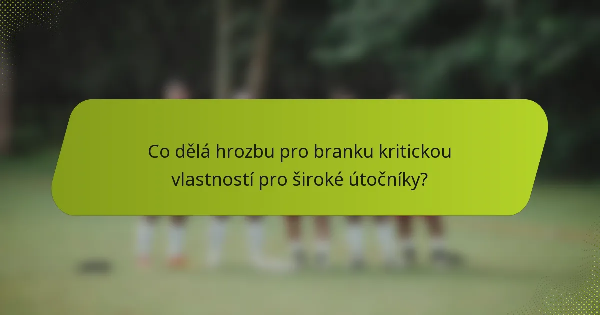 Co dělá hrozbu pro branku kritickou vlastností pro široké útočníky?
